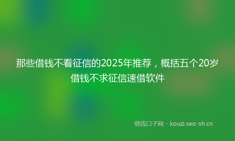 那些借钱不看征信的2025年推荐，概括五个20岁借钱不求征信速借软件