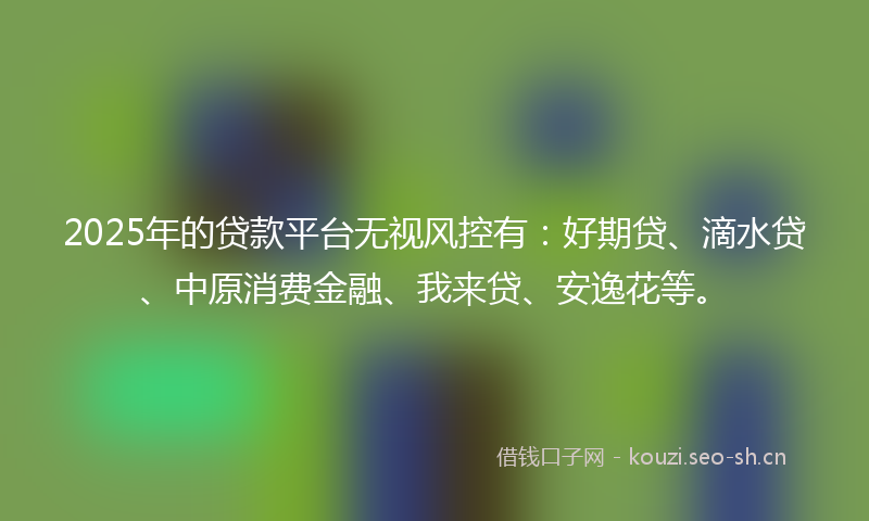 2025年的贷款平台无视风控有：好期贷、滴水贷、中原消费金融、我来贷、安逸花等。
