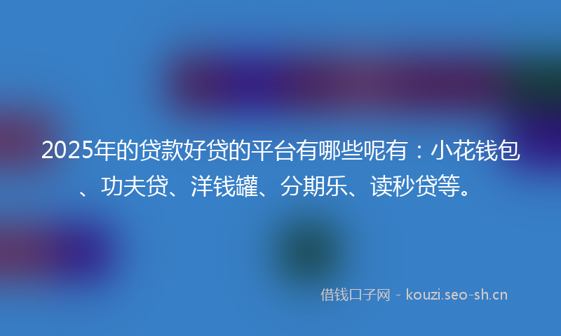 2025年的贷款好贷的平台有哪些呢有：小花钱包、功夫贷、洋钱罐、分期乐、读秒贷等。