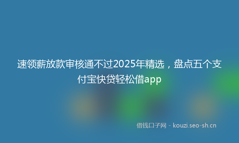 速领薪放款审核通不过2025年精选，盘点五个支付宝快贷轻松借app