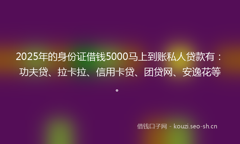 2025年的身份证借钱5000马上到账私人贷款有：功夫贷、拉卡拉、信用卡贷、团贷网、安逸花等。
