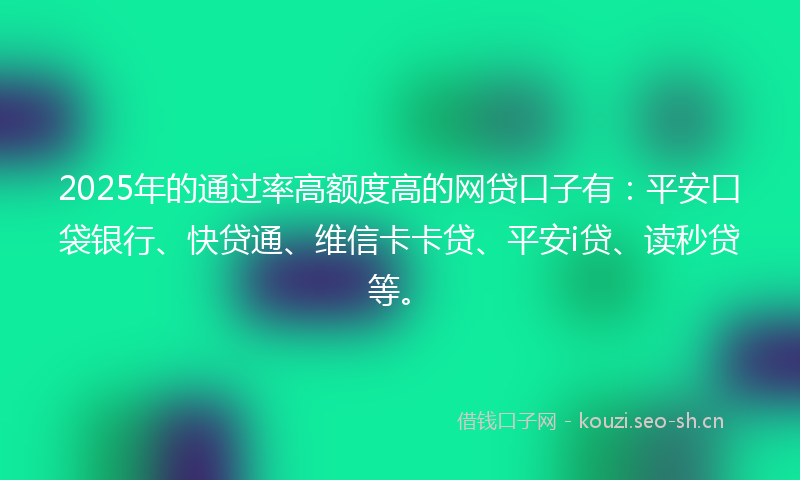 2025年的通过率高额度高的网贷口子有：平安口袋银行、快贷通、维信卡卡贷、平安i贷、读秒贷等。
