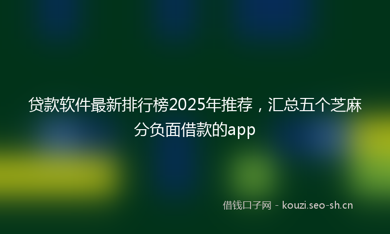贷款软件最新排行榜2025年推荐，汇总五个芝麻分负面借款的app