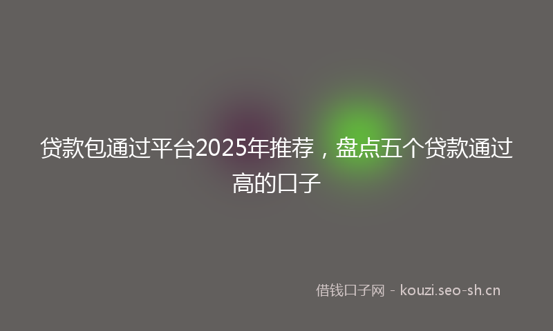 贷款包通过平台2025年推荐，盘点五个贷款通过高的口子