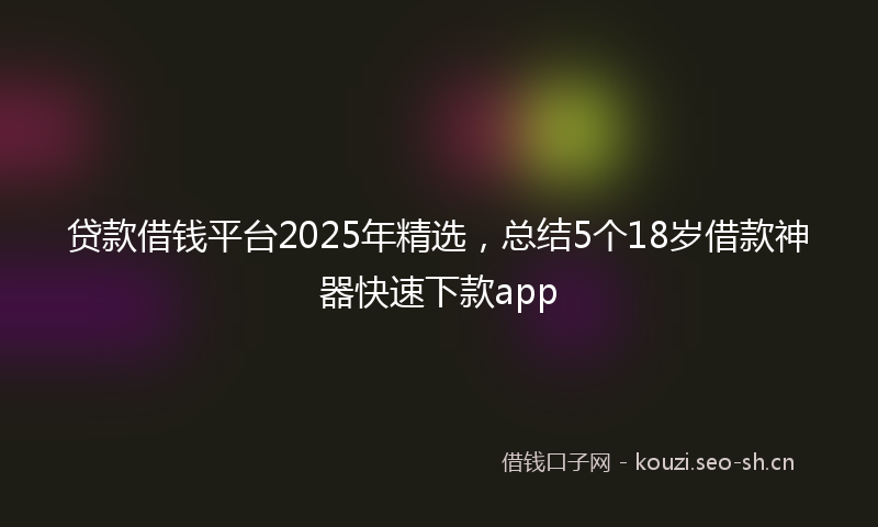 贷款借钱平台2025年精选，总结5个18岁借款神器快速下款app