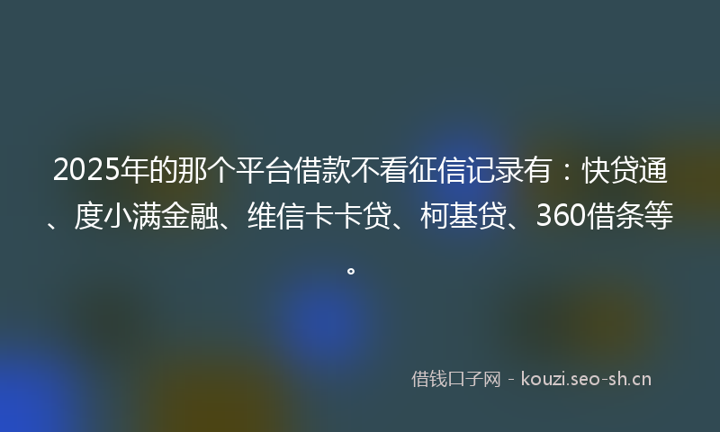 2025年的那个平台借款不看征信记录有:快贷通、度小满金融、维信卡卡贷、柯基贷、360借条等。