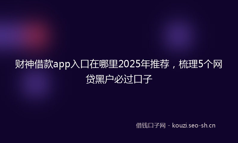 财神借款app入口在哪里2025年推荐，梳理5个网贷黑户必过口子