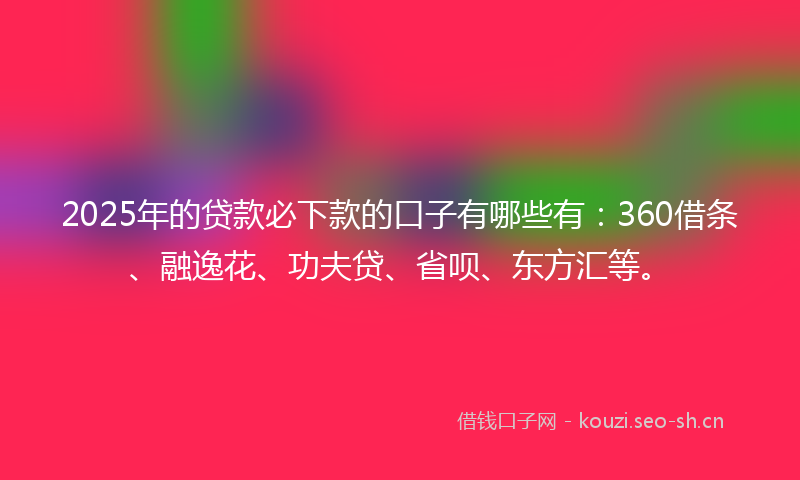 2025年的贷款必下款的口子有哪些有：360借条、融逸花、功夫贷、省呗、东方汇等。