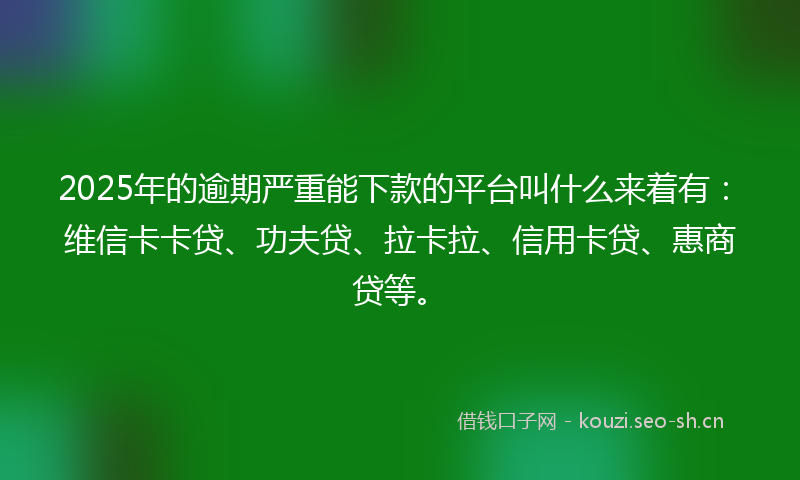 2025年的逾期严重能下款的平台叫什么来着有：维信卡卡贷、功夫贷、拉卡拉、信用卡贷、惠商贷等。