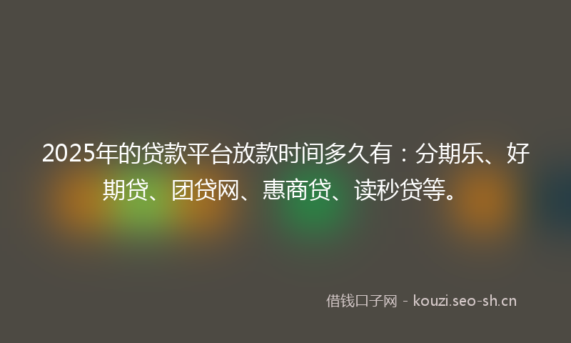 2025年的贷款平台放款时间多久有：分期乐、好期贷、团贷网、惠商贷、读秒贷等。