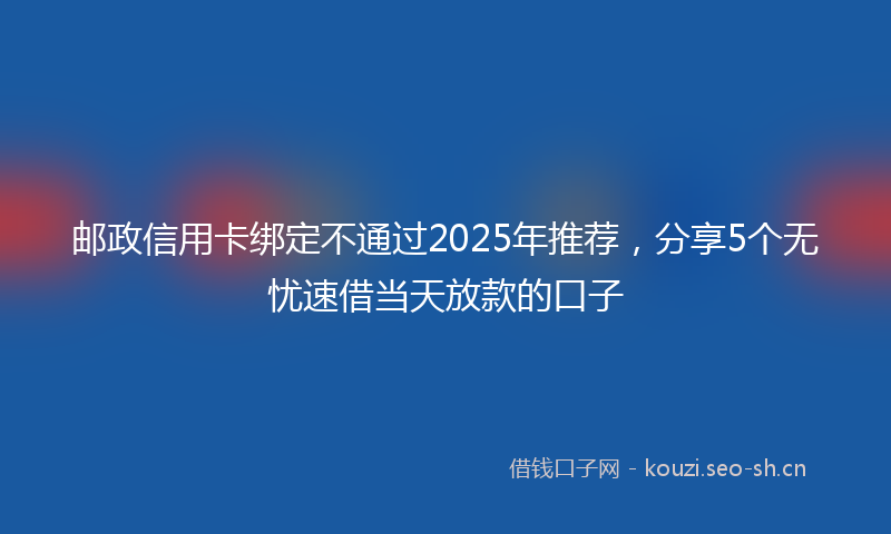 邮政信用卡绑定不通过2025年推荐，分享5个无忧速借当天放款的口子