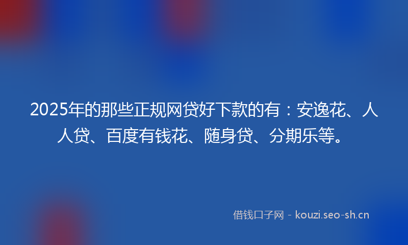 2025年的那些正规网贷好下款的有：安逸花、人人贷、百度有钱花、随身贷、分期乐等。