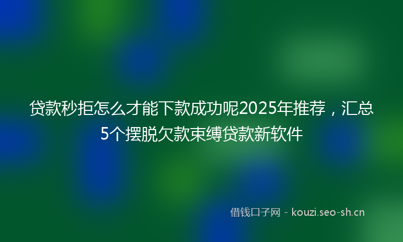 贷款秒拒怎么才能下款成功呢2025年推荐，汇总5个摆脱欠款束缚贷款新软件