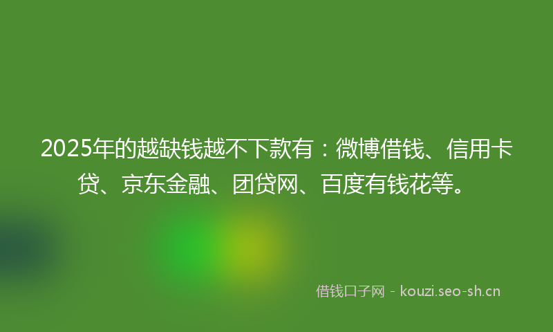 2025年的越缺钱越不下款有：微博借钱、信用卡贷、京东金融、团贷网、百度有钱花等。