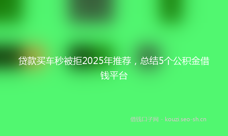 贷款买车秒被拒2025年推荐，总结5个公积金借钱平台