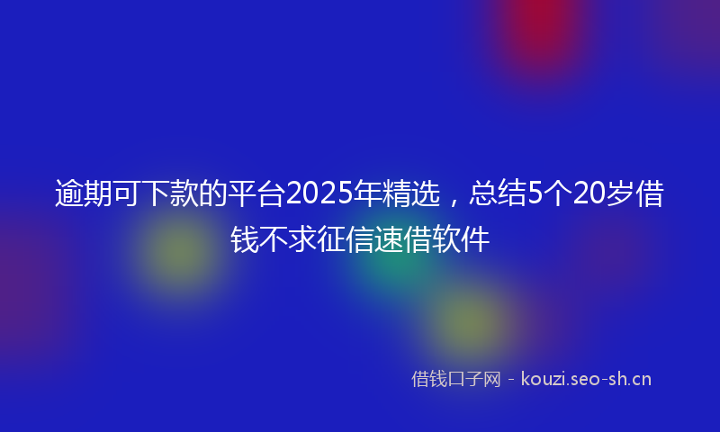 逾期可下款的平台2025年精选，总结5个20岁借钱不求征信速借软件