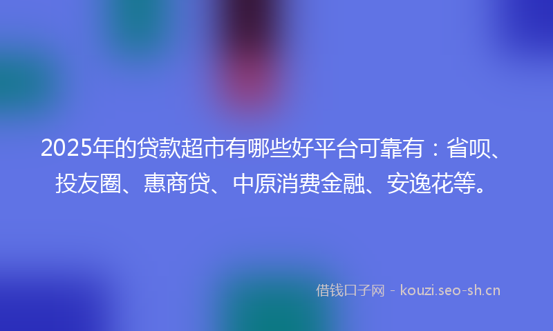 2025年的贷款超市有哪些好平台可靠有：省呗、投友圈、惠商贷、中原消费金融、安逸花等。