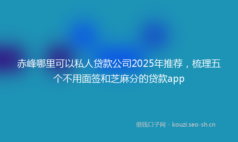 赤峰哪里可以私人贷款公司2025年推荐，梳理五个不用面签和芝麻分的贷款app