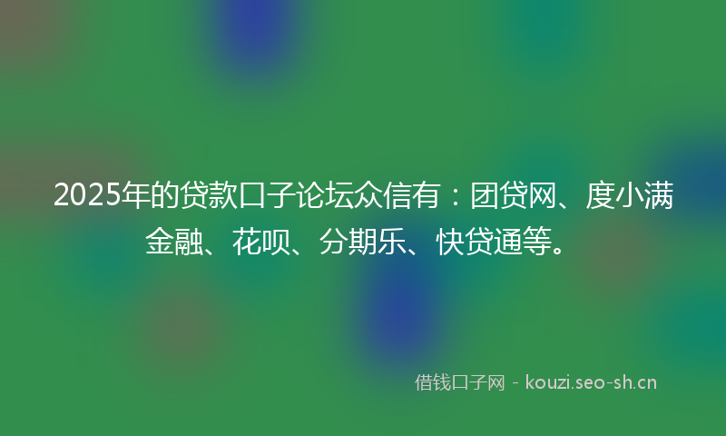 2025年的贷款口子论坛众信有：团贷网、度小满金融、花呗、分期乐、快贷通等。
