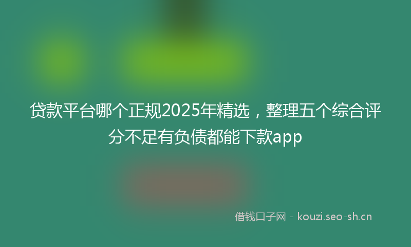 贷款平台哪个正规2025年精选，整理五个综合评分不足有负债都能下款app