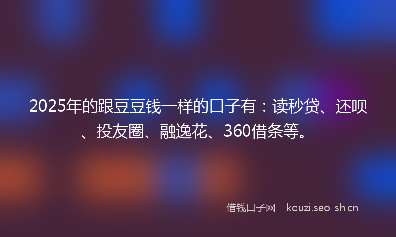 2025年的跟豆豆钱一样的口子有：读秒贷、还呗、投友圈、融逸花、360借条等。