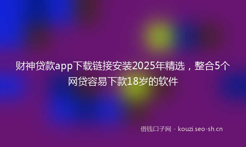 财神贷款app下载链接安装2025年精选，整合5个网贷容易下款18岁的软件
