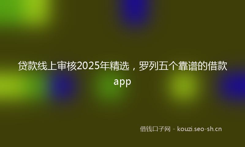 贷款线上审核2025年精选，罗列五个靠谱的借款app