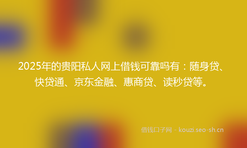 2025年的贵阳私人网上借钱可靠吗有：随身贷、快贷通、京东金融、惠商贷、读秒贷等。