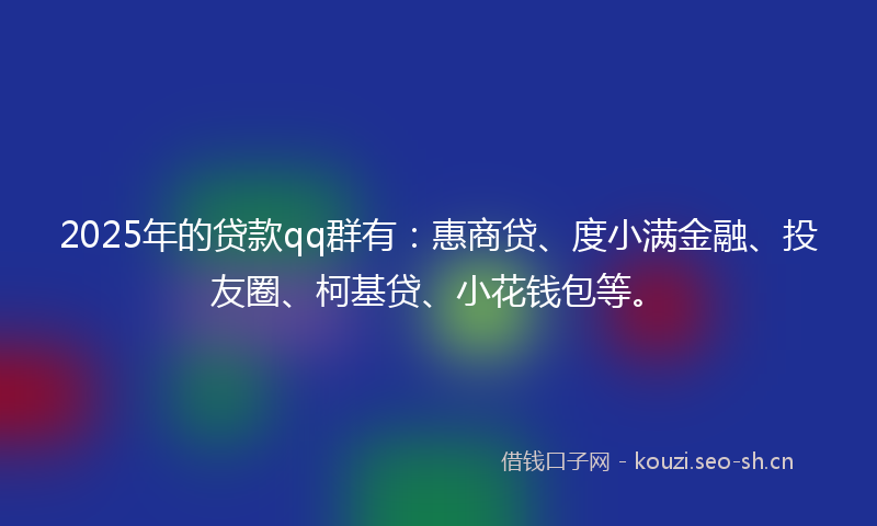 2025年的贷款qq群有：惠商贷、度小满金融、投友圈、柯基贷、小花钱包等。