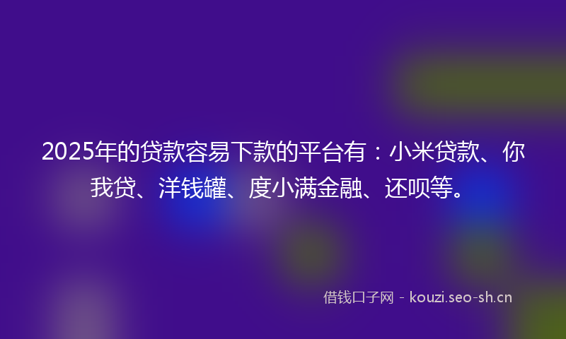 2025年的贷款容易下款的平台有：小米贷款、你我贷、洋钱罐、度小满金融、还呗等。