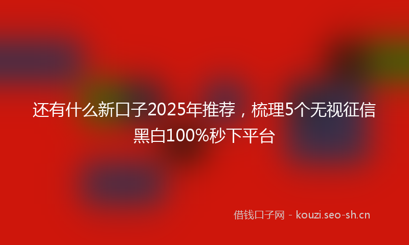还有什么新口子2025年推荐,梳理5个无视征信黑白100%秒下平台