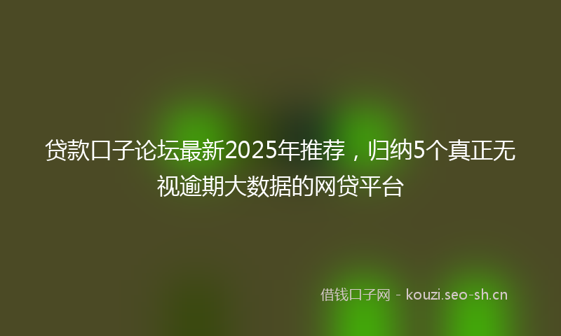 贷款口子论坛最新2025年推荐，归纳5个真正无视逾期大数据的网贷平台