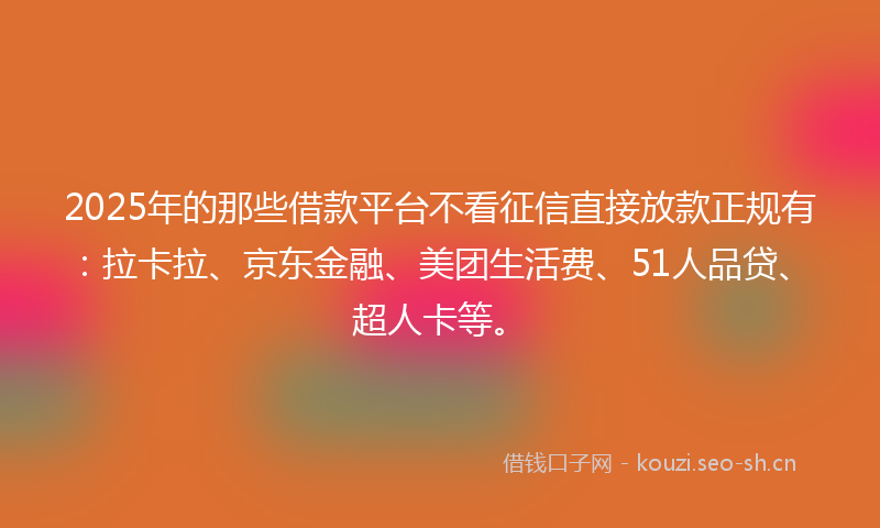 2025年的那些借款平台不看征信直接放款正规有:拉卡拉、京东金融、美团生活费、51人品贷、超人卡等。