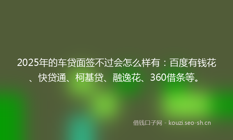 2025年的车贷面签不过会怎么样有:百度有钱花、快贷通、柯基贷、融逸花、360借条等。