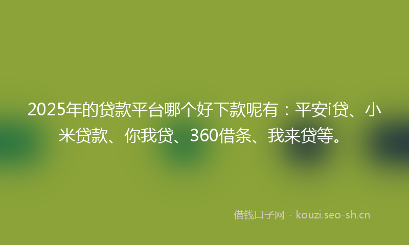 2025年的贷款平台哪个好下款呢有：平安i贷、小米贷款、你我贷、360借条、我来贷等。