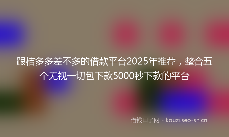 跟桔多多差不多的借款平台2025年推荐，整合五个无视一切包下款5000秒下款的平台