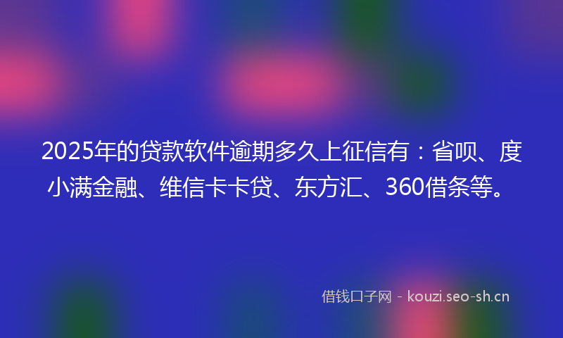 2025年的贷款软件逾期多久上征信有:省呗、度小满金融、维信卡卡贷、东方汇、360借条等。