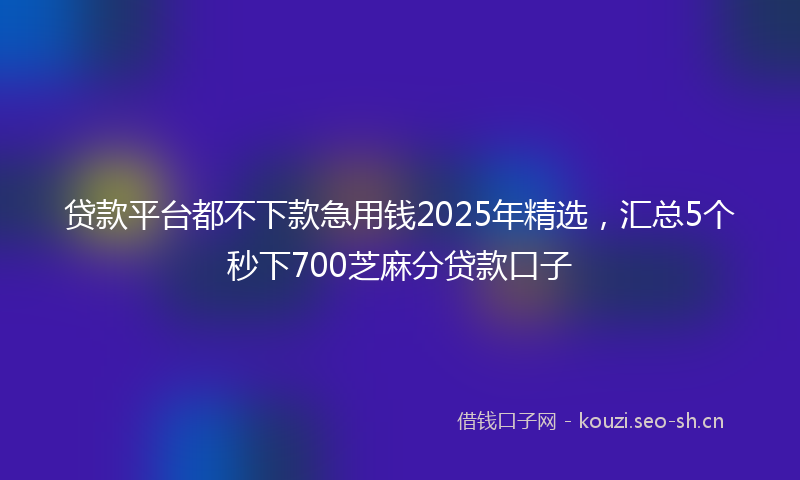 贷款平台都不下款急用钱2025年精选，汇总5个秒下700芝麻分贷款口子