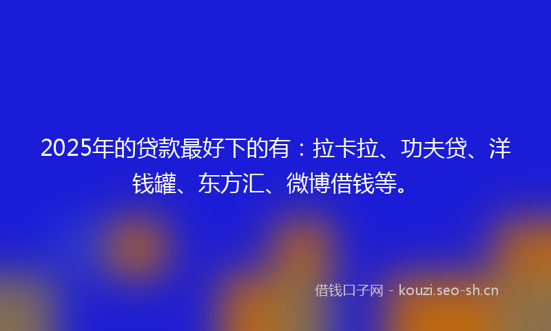 2025年的贷款最好下的有：拉卡拉、功夫贷、洋钱罐、东方汇、微博借钱等。
