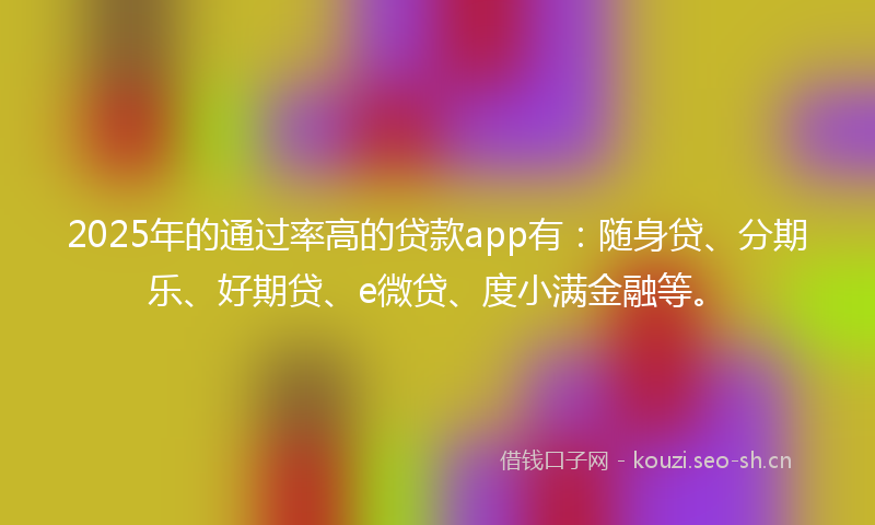 2025年的通过率高的贷款app有:随身贷、分期乐、好期贷、e微贷、度小满金融等。