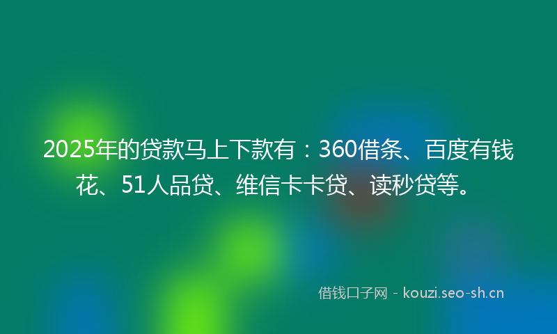 2025年的贷款马上下款有:360借条、百度有钱花、51人品贷、维信卡卡贷、读秒贷等。