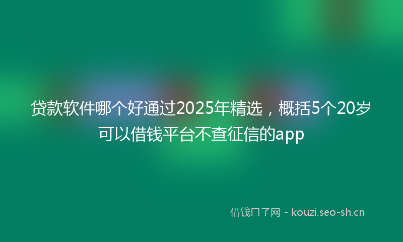 贷款软件哪个好通过2025年精选，概括5个20岁可以借钱平台不查征信的app