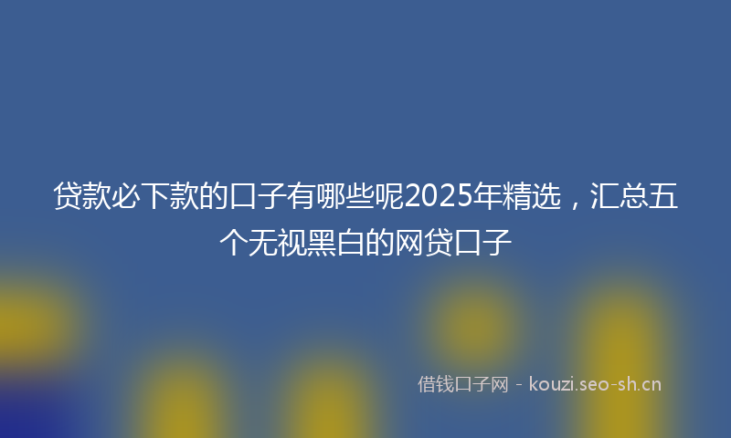 贷款必下款的口子有哪些呢2025年精选，汇总五个无视黑白的网贷口子