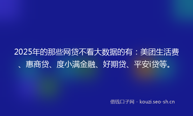 2025年的那些网贷不看大数据的有:美团生活费、惠商贷、度小满金融、好期贷、平安i贷等。