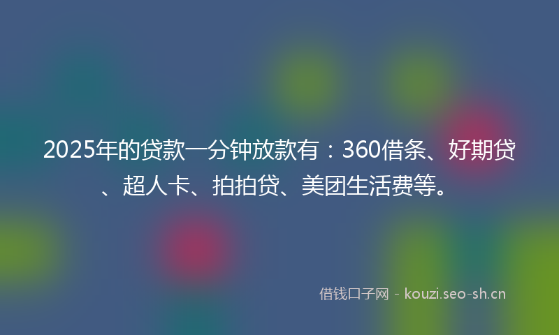 2025年的贷款一分钟放款有：360借条、好期贷、超人卡、拍拍贷、美团生活费等。