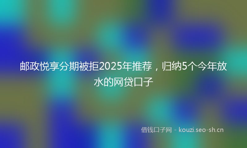 邮政悦享分期被拒2025年推荐，归纳5个今年放水的网贷口子