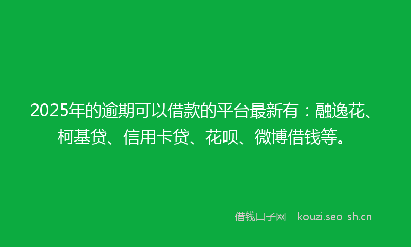 2025年的逾期可以借款的平台最新有：融逸花、柯基贷、信用卡贷、花呗、微博借钱等。
