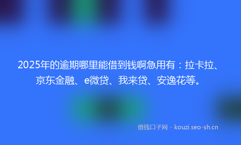 2025年的逾期哪里能借到钱啊急用有：拉卡拉、京东金融、e微贷、我来贷、安逸花等。