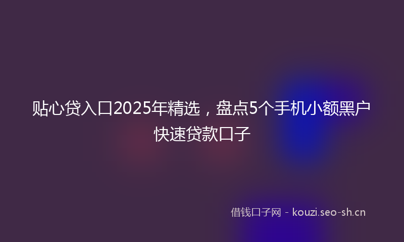 贴心贷入口2025年精选，盘点5个手机小额黑户快速贷款口子
