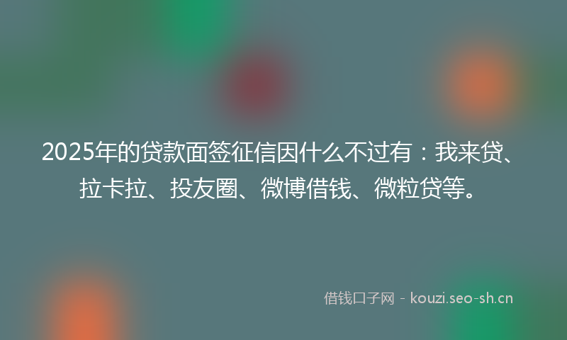 2025年的贷款面签征信因什么不过有：我来贷、拉卡拉、投友圈、微博借钱、微粒贷等。